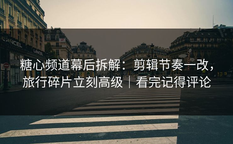 糖心频道幕后拆解：剪辑节奏一改，旅行碎片立刻高级｜看完记得评论
