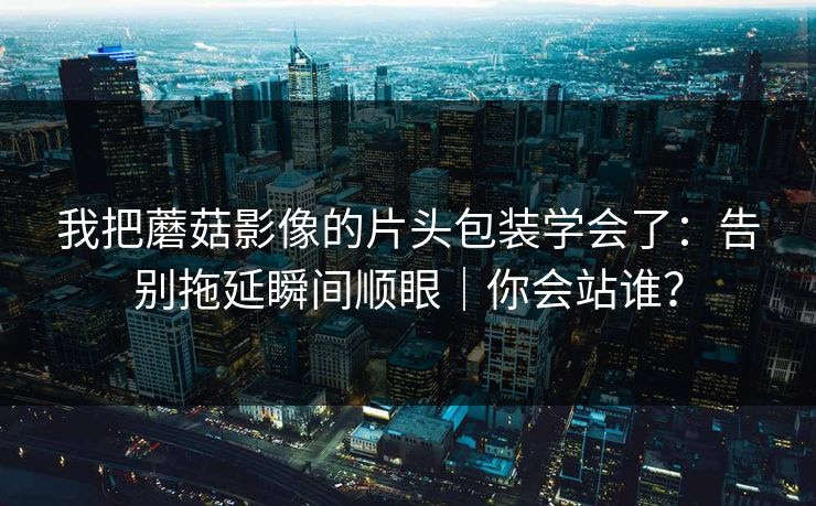 我把蘑菇影像的片头包装学会了：告别拖延瞬间顺眼｜你会站谁？