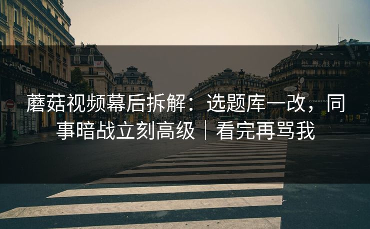 蘑菇视频幕后拆解：选题库一改，同事暗战立刻高级｜看完再骂我
