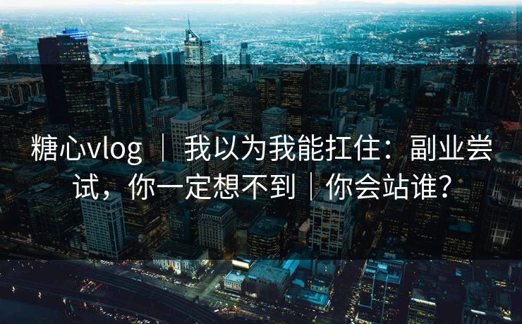 糖心vlog ｜ 我以为我能扛住：副业尝试，你一定想不到｜你会站谁？