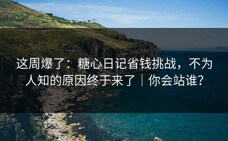 这周爆了：糖心日记省钱挑战，不为人知的原因终于来了｜你会站谁？