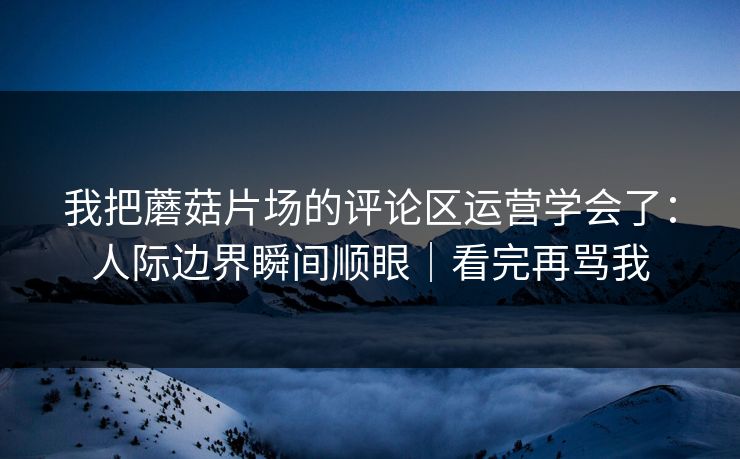 我把蘑菇片场的评论区运营学会了：人际边界瞬间顺眼｜看完再骂我