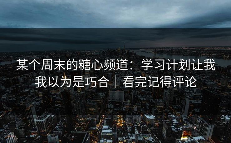 某个周末的糖心频道：学习计划让我我以为是巧合｜看完记得评论