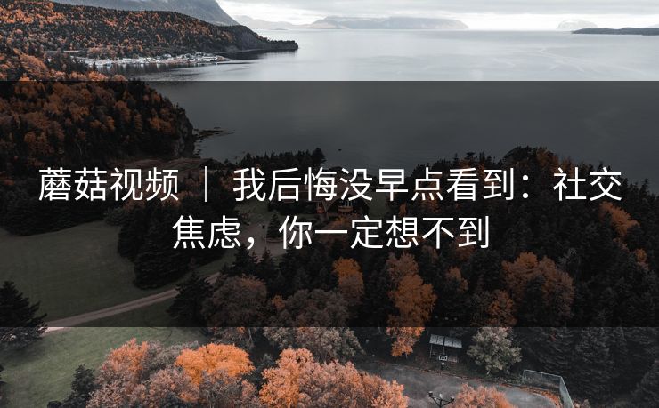 蘑菇视频 ｜ 我后悔没早点看到：社交焦虑，你一定想不到