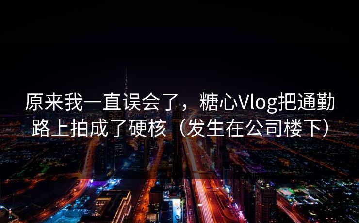 原来我一直误会了，糖心Vlog把通勤路上拍成了硬核（发生在公司楼下）