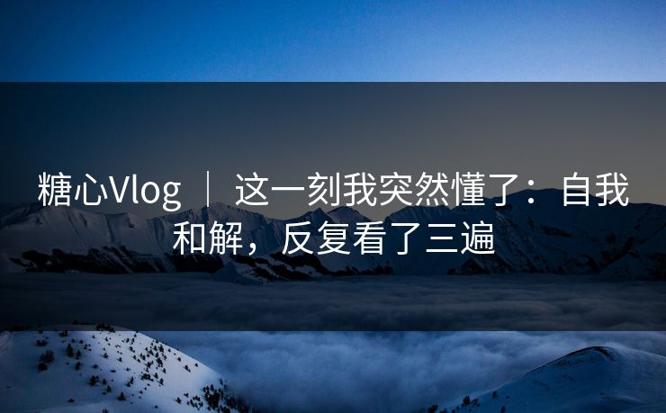 糖心Vlog ｜ 这一刻我突然懂了：自我和解，反复看了三遍
