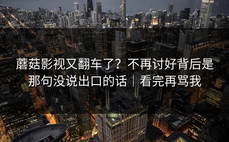 蘑菇影视又翻车了？不再讨好背后是那句没说出口的话｜看完再骂我