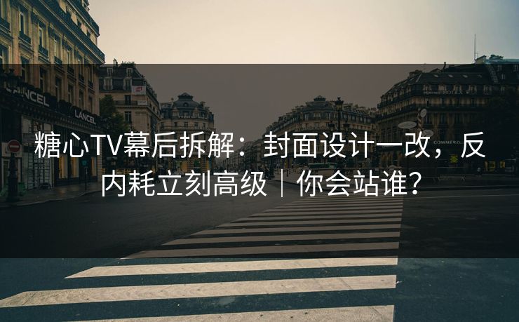 糖心TV幕后拆解：封面设计一改，反内耗立刻高级｜你会站谁？