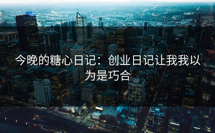 今晚的糖心日记：创业日记让我我以为是巧合