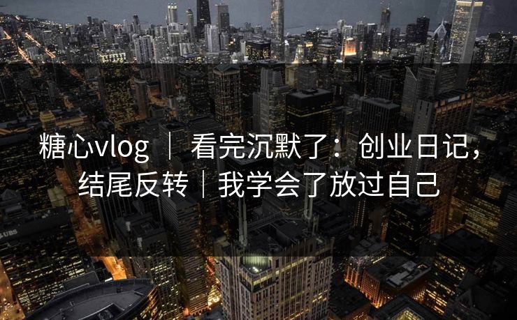 糖心vlog ｜ 看完沉默了：创业日记，结尾反转｜我学会了放过自己