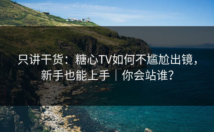 只讲干货：糖心TV如何不尴尬出镜，新手也能上手｜你会站谁？