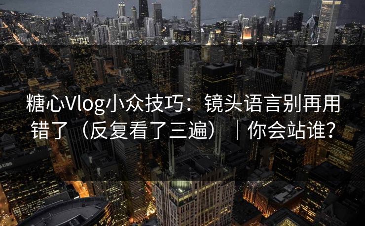 糖心Vlog小众技巧：镜头语言别再用错了（反复看了三遍）｜你会站谁？