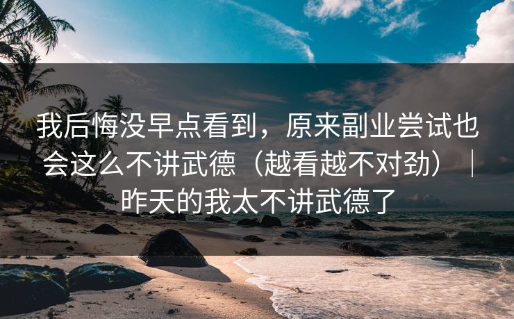我后悔没早点看到，原来副业尝试也会这么不讲武德（越看越不对劲）｜昨天的我太不讲武德了