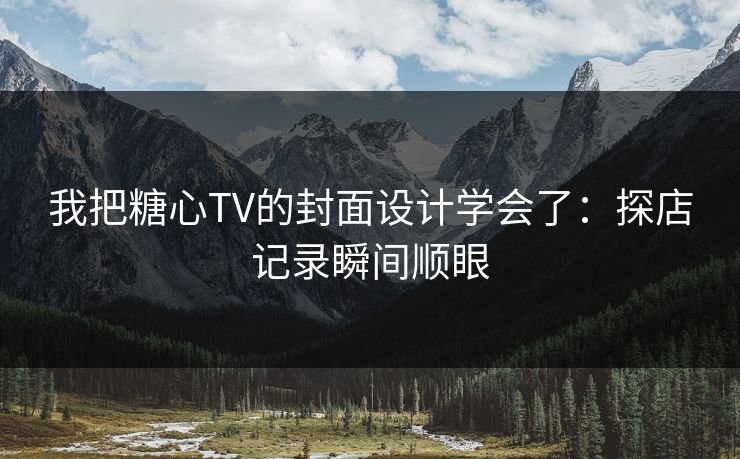 我把糖心TV的封面设计学会了：探店记录瞬间顺眼