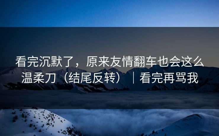 看完沉默了，原来友情翻车也会这么温柔刀（结尾反转）｜看完再骂我