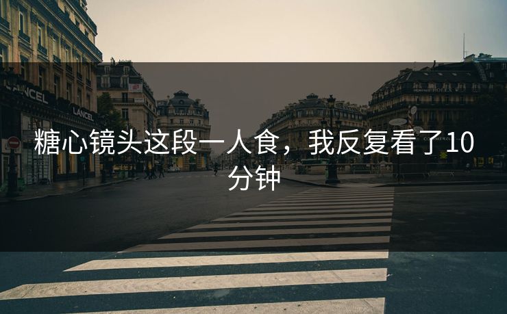 糖心镜头这段一人食，我反复看了10分钟