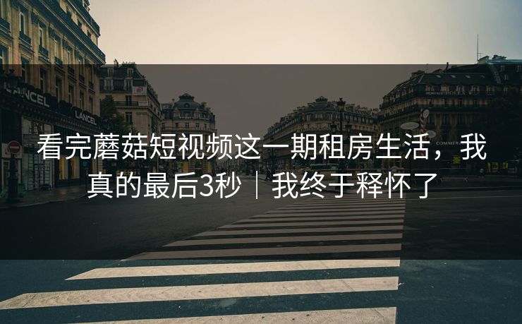 看完蘑菇短视频这一期租房生活，我真的最后3秒｜我终于释怀了