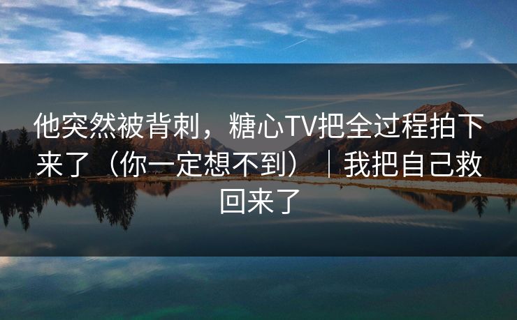 他突然被背刺,糖心TV把全过程拍下来了(你一定想不到)|我把自己救回来了