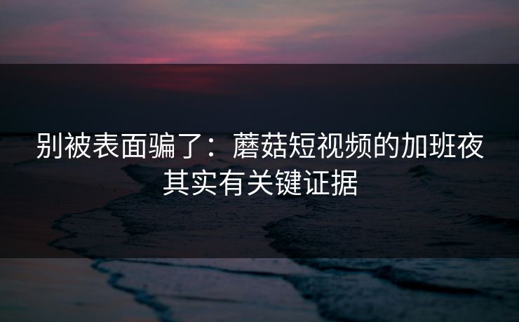 别被表面骗了：蘑菇短视频的加班夜其实有关键证据