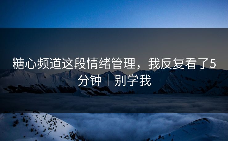 糖心频道这段情绪管理，我反复看了5分钟｜别学我