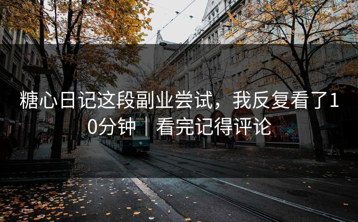 糖心日记这段副业尝试，我反复看了10分钟｜看完记得评论