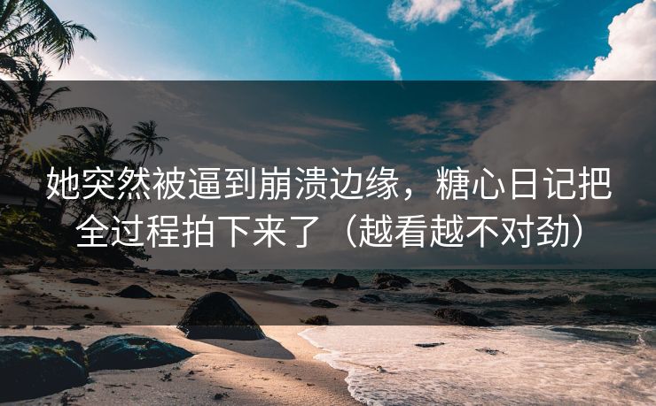 她突然被逼到崩溃边缘,糖心日记把全过程拍下来了(越看越不对劲)