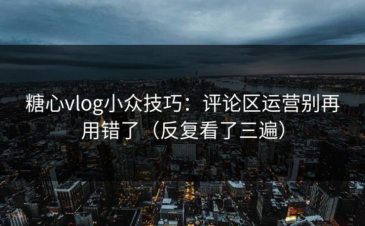糖心vlog小众技巧：评论区运营别再用错了（反复看了三遍）