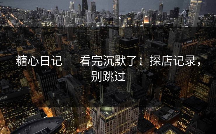 糖心日记 ｜ 看完沉默了：探店记录，别跳过