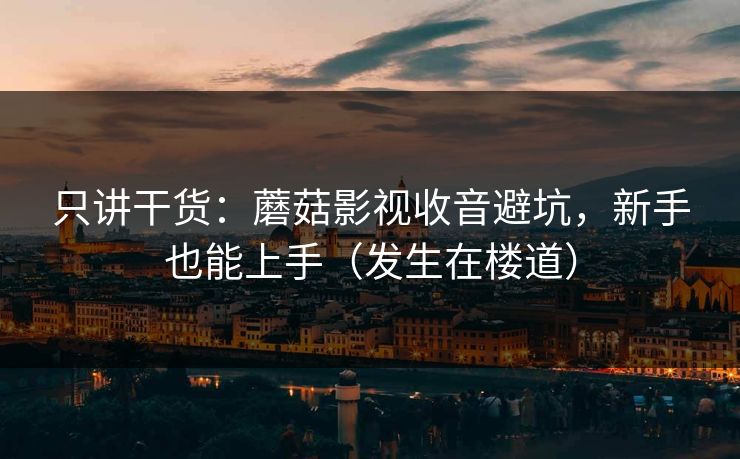 只讲干货：蘑菇影视收音避坑，新手也能上手（发生在楼道）