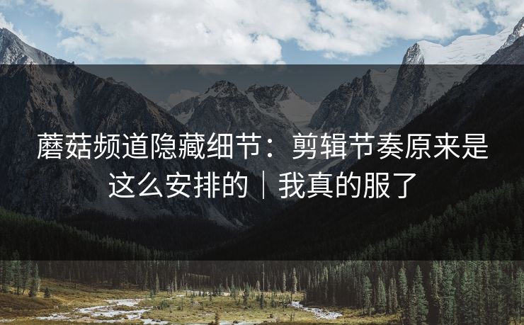 蘑菇频道隐藏细节：剪辑节奏原来是这么安排的｜我真的服了