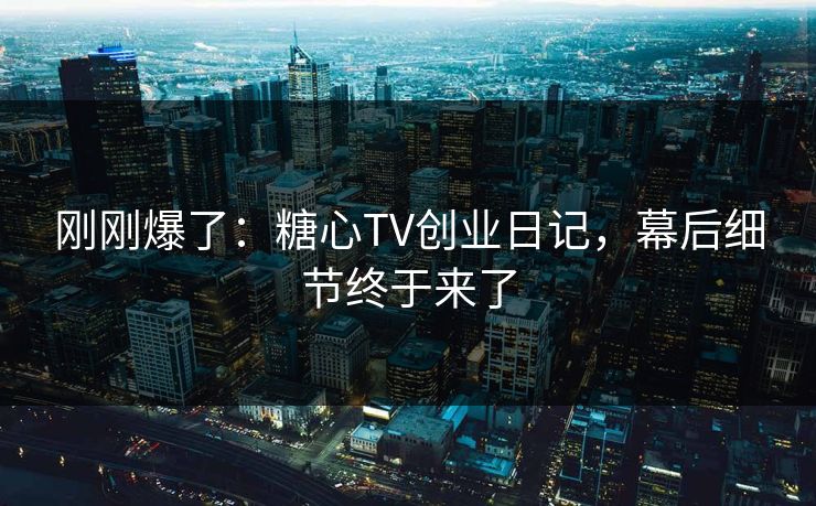 刚刚爆了:糖心TV创业日记,幕后细节终于来了