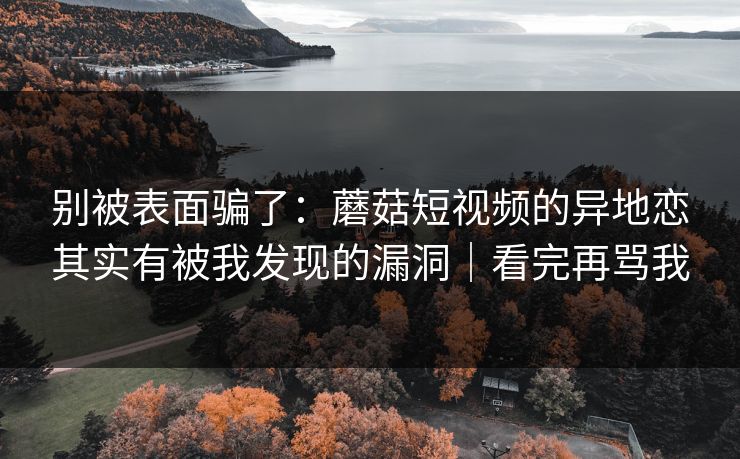 别被表面骗了:蘑菇短视频的异地恋其实有被我发现的漏洞|看完再骂我
