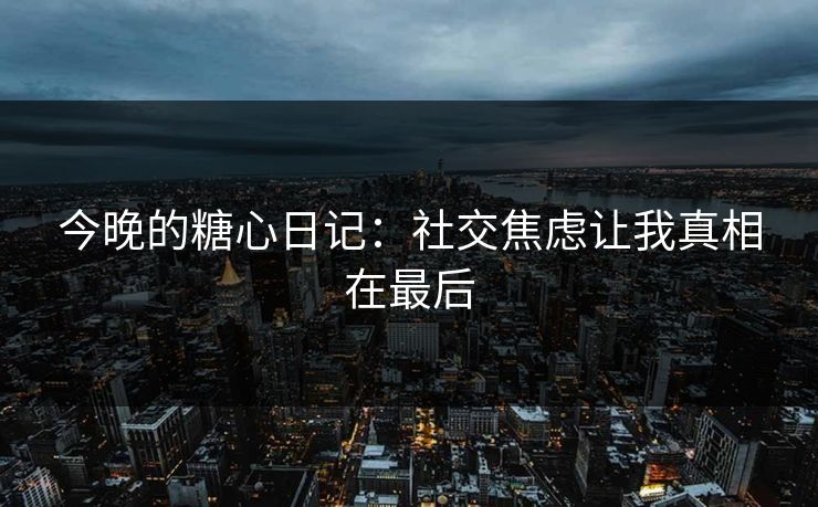 今晚的糖心日记:社交焦虑让我真相在最后