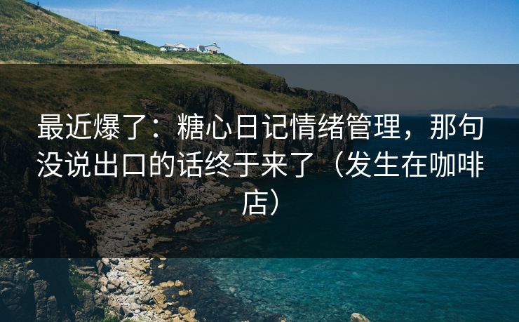 最近爆了:糖心日记情绪管理,那句没说出口的话终于来了(发生在咖啡店)