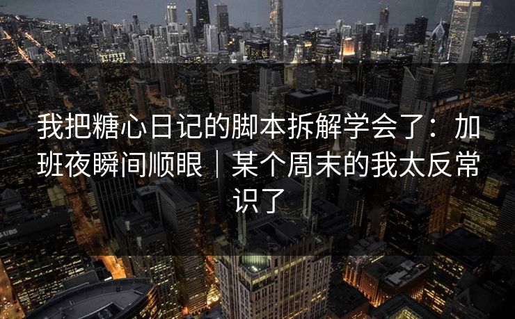 我把糖心日记的脚本拆解学会了:加班夜瞬间顺眼|某个周末的我太反常识了