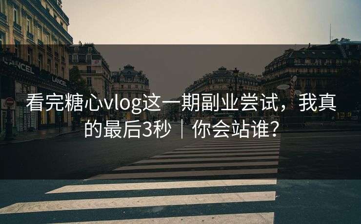 看完糖心vlog这一期副业尝试,我真的最后3秒|你会站谁?