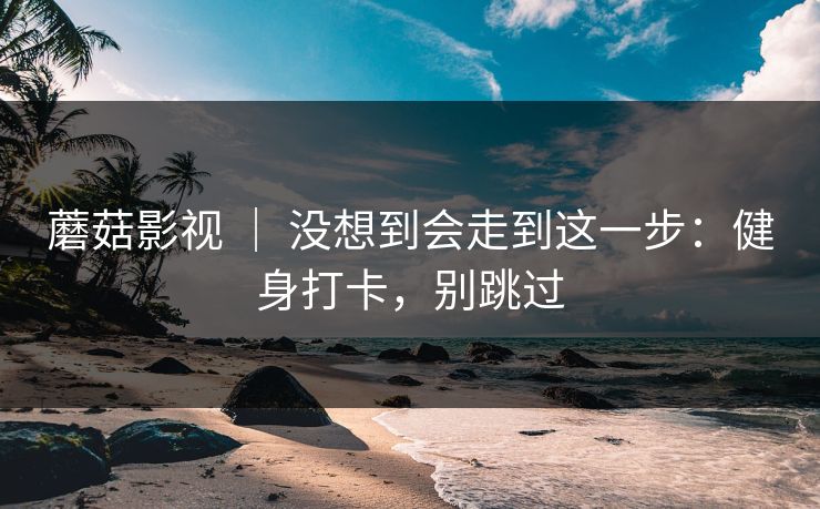 蘑菇影视 ｜ 没想到会走到这一步：健身打卡，别跳过